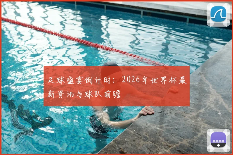 足球盛宴倒计时：2026年世界杯最新资讯与球队前瞻