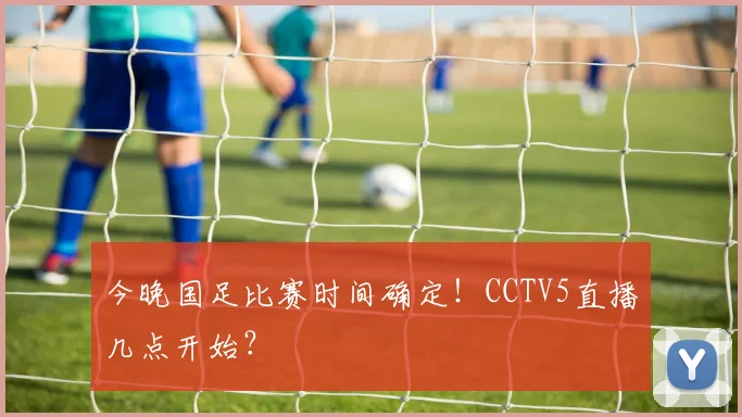 今晚国足比赛时间确定！CCTV5直播几点开始？