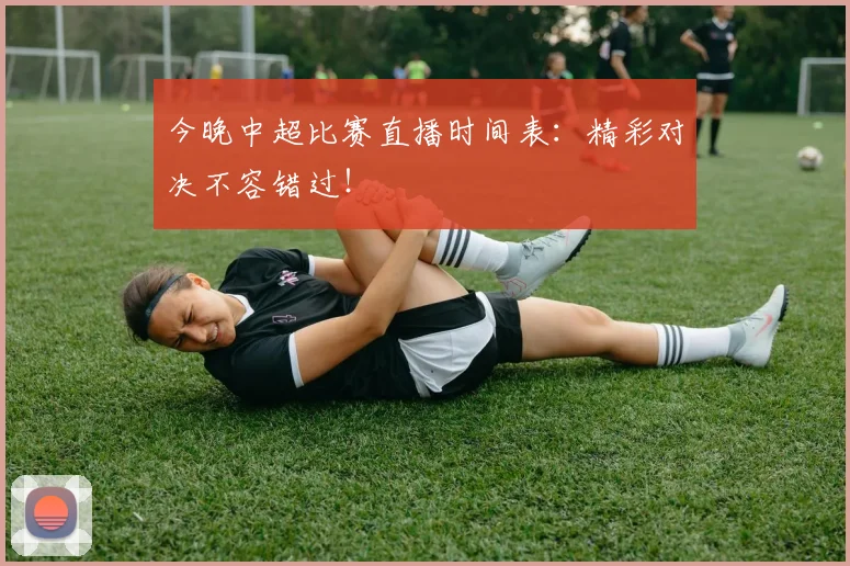 今晚中超比赛直播时间表：精彩对决不容错过！