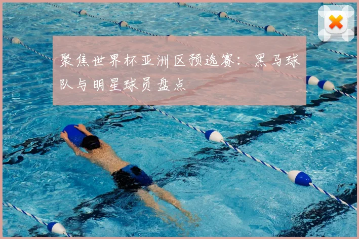 聚焦世界杯亚洲区预选赛：黑马球队与明星球员盘点