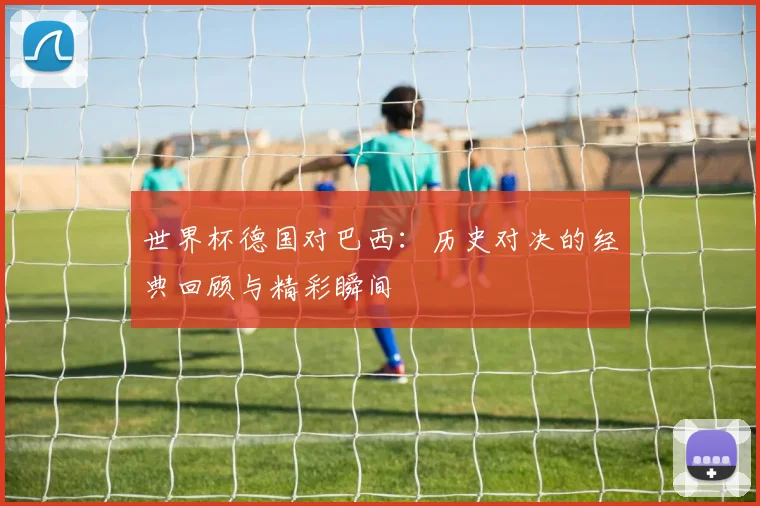 世界杯德国对巴西：历史对决的经典回顾与精彩瞬间