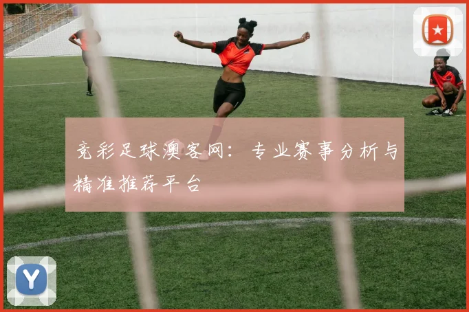 竞彩足球澳客网：专业赛事分析与精准推荐平台