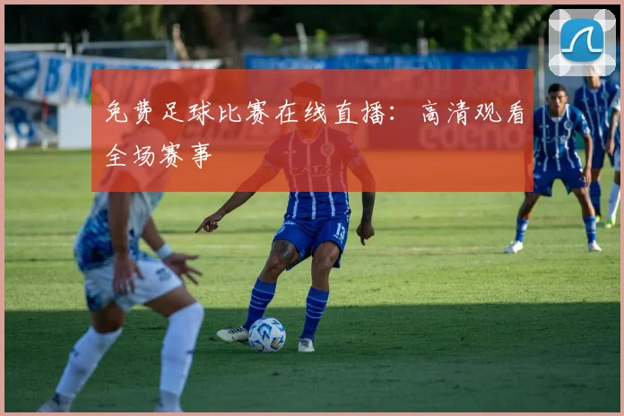 免费足球比赛在线直播：高清观看全场赛事