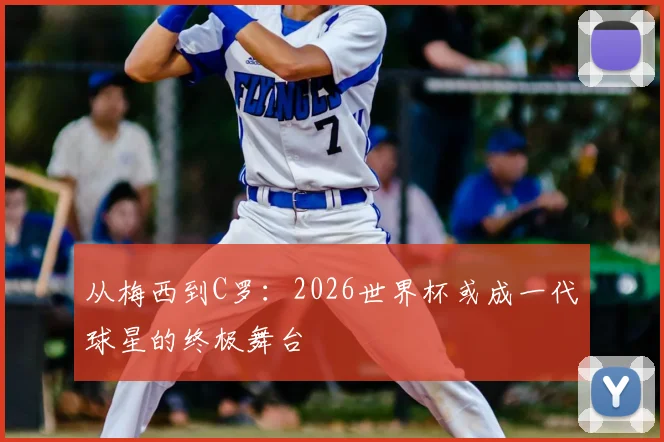从梅西到C罗：2026世界杯或成一代球星的终极舞台
