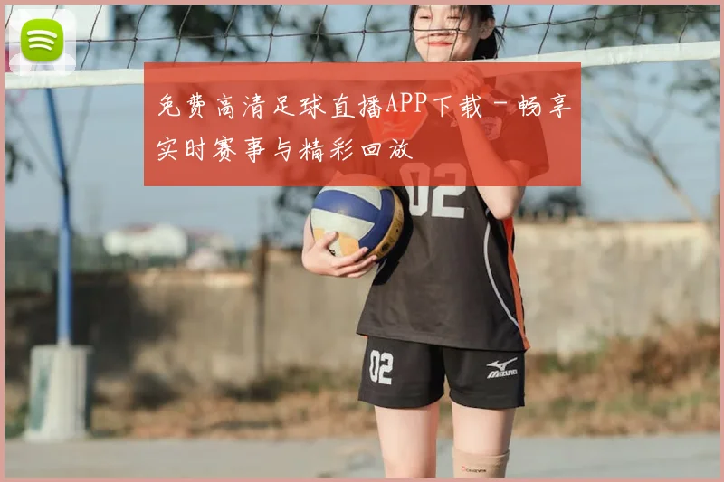 免费高清足球直播APP下载 - 畅享实时赛事与精彩回放