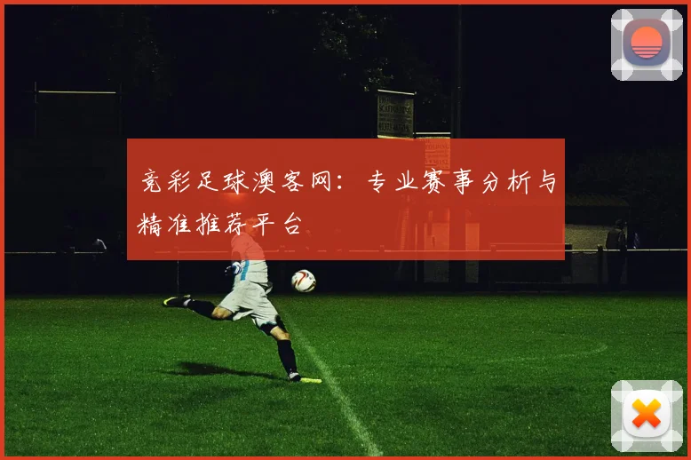 竞彩足球澳客网：专业赛事分析与精准推荐平台