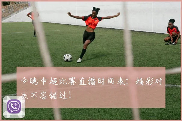 今晚中超比赛直播时间表：精彩对决不容错过！