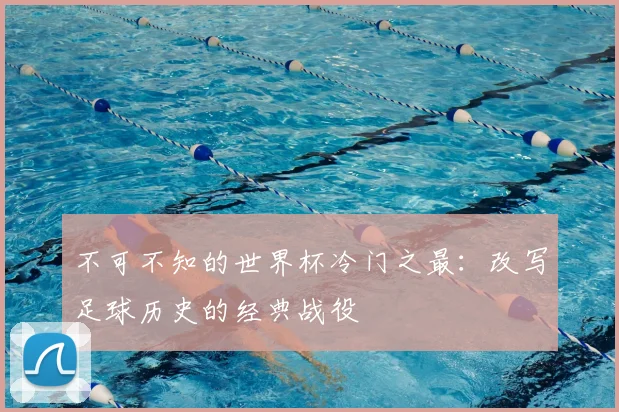 不可不知的世界杯冷门之最：改写足球历史的经典战役