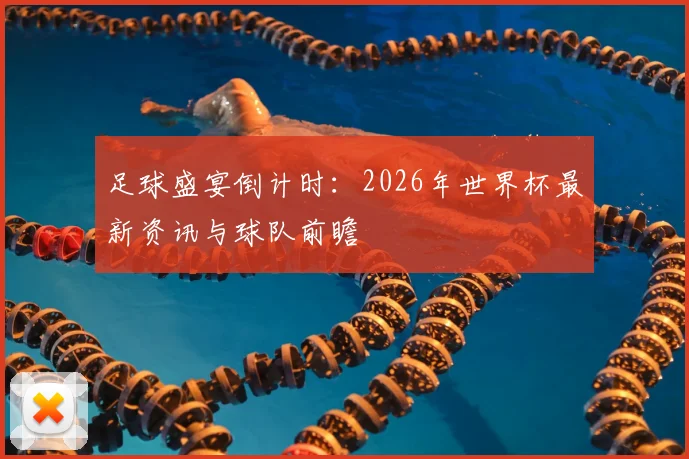 足球盛宴倒计时：2026年世界杯最新资讯与球队前瞻