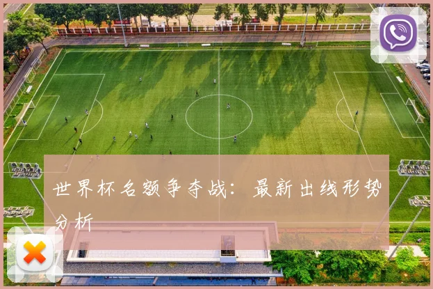 世界杯名额争夺战：最新出线形势分析