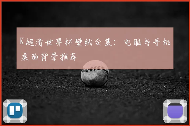 K超清世界杯壁纸合集：电脑与手机桌面背景推荐