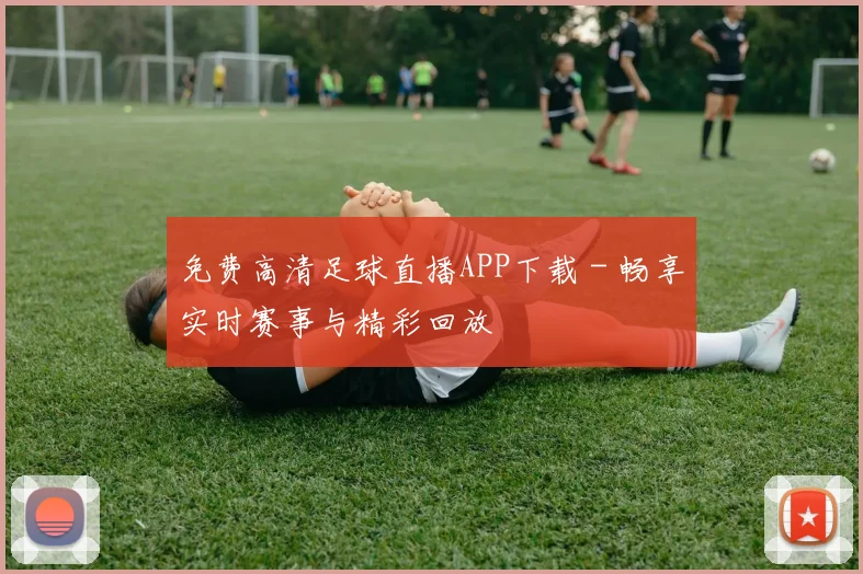 免费高清足球直播APP下载 - 畅享实时赛事与精彩回放