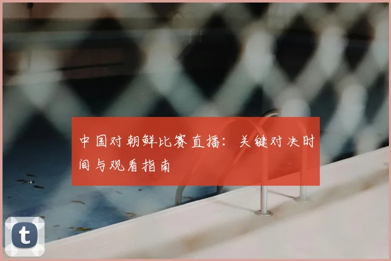 中国对朝鲜比赛直播:关键对决时间与观看指南