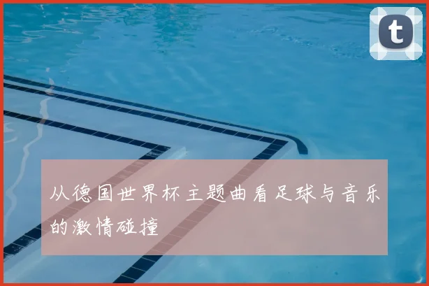 从德国世界杯主题曲看足球与音乐的激情碰撞