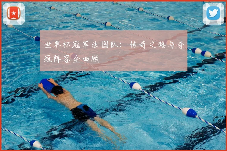 世界杯冠军法国队：传奇之路与夺冠阵容全回顾