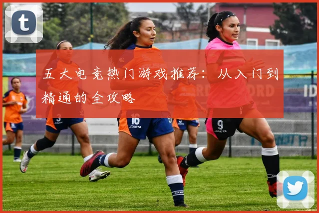五大电竞热门游戏推荐:从入门到精通的全攻略